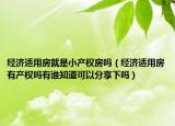 经济适用房就是小产权房吗（经济适用房有产权吗有谁知道可以分享下吗）