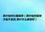 茶叶如何长期保存（茶叶如何保存才能不变质,茶叶怎么保存好）