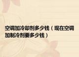空调加冷却剂多少钱（现在空调加制冷剂要多少钱）