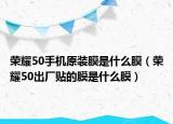 荣耀50手机原装膜是什么膜（荣耀50出厂贴的膜是什么膜）