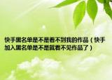 快手黑名单是不是看不到我的作品（快手加入黑名单是不是就看不见作品了）