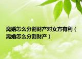 离婚怎么分割财产对女方有利（离婚怎么分割财产）