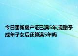 今日更新房产证已满5年,现赠予成年子女后还算满5年吗