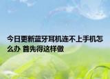 今日更新蓝牙耳机连不上手机怎么办 首先得这样做