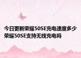 今日更新荣耀50SE充电速度多少荣耀50SE支持无线充电吗