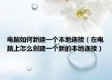 电脑如何新建一个本地连接（在电脑上怎么创建一个新的本地连接）