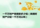 一千万财产离婚要多少钱（离婚时财产分配一千万可以吗）
