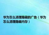 华为怎么清理隐藏的广告（华为怎么清理隐藏内存）