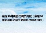 荣耀30开机自动调节亮度（荣耀30重启后自动调节亮度总是自动开启）