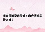 庙会摆摊卖啥最好（庙会摆摊卖什么好）