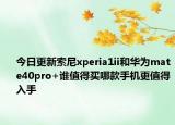 今日更新索尼xperia1ii和华为mate40pro+谁值得买哪款手机更值得入手