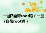 一加7自带root吗（一加7自带root吗）