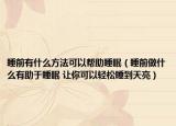 睡前有什么方法可以帮助睡眠（睡前做什么有助于睡眠 让你可以轻松睡到天亮）