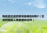 购房后交房时要准备哪些材料?（交房时购房人需要哪些证件）