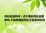 肉松能加热吗（点不着的肉松是真的吗,不能燃烧的肉松才是真肉松吗）