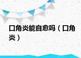 口角炎能自愈吗（口角炎）