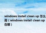 windows install clean up 怎么用（windows install clean up在哪）