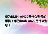 华为BMH-AN20是什么型号的手机（华为bmh-an20是什么型号）