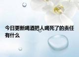 今日更新喝酒把人喝死了的责任有什么