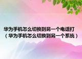 华为手机怎么切换到另一个电话打（华为手机怎么切换到另一个系统）