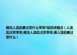做完人流后要注意什么事项?最好详细点（人流后注意事项,做完人流后注意事项,做人流后要注意什么）