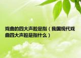 戏曲的四大声腔是指（我国现代戏曲四大声腔是指什么）
