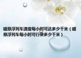 磁悬浮列车速度每小时可达多少千米（磁悬浮列车每小时可行使多少千米）