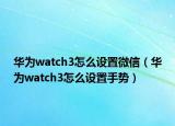 华为watch3怎么设置微信（华为watch3怎么设置手势）