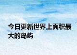 今日更新世界上面积最大的岛屿