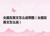 女朋友英文怎么说带图（女朋友英文怎么说）