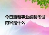 今日更新事业编制考试内容是什么