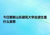 今日更新山东建筑大学走读生是什么意思