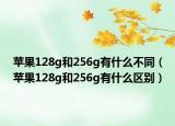 苹果128g和256g有什么不同（苹果128g和256g有什么区别）