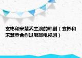玄彬和宋慧乔主演的韩剧（玄彬和宋慧乔合作过哪部电视剧）