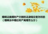 婚姻法离婚财产分割的法律规定是怎样的（婚姻法中婚后财产离婚怎么分）
