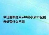今日更新红米k40和小米11区别分析有什么不同