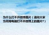 为什么打不开微博图片（请问大家为何用电脑打不开微博上的图片?）