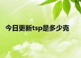 今日更新tsp是多少克