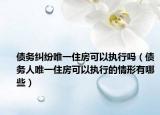 债务纠纷唯一住房可以执行吗（债务人唯一住房可以执行的情形有哪些）