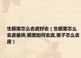 生板栗怎么去皮好去（生板栗怎么去皮最快,板栗如何去皮,栗子怎么去皮）