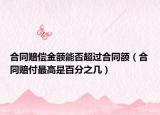 合同赔偿金额能否超过合同额（合同赔付最高是百分之几）