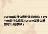 system是什么进程能关闭吗?（system是什么意思,system是什么进程可以关闭吗?）