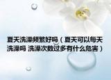 夏天洗澡频繁好吗（夏天可以每天洗澡吗 洗澡次数过多有什么危害）