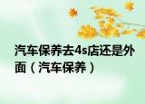汽车保养去4s店还是外面（汽车保养）