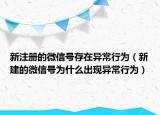 新注册的微信号存在异常行为（新建的微信号为什么出现异常行为）