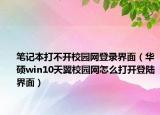 笔记本打不开校园网登录界面（华硕win10天翼校园网怎么打开登陆界面）