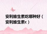 安利维生素吃哪种好（安利维生素c）