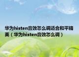 华为histen音效怎么调适合和平精英（华为histen音效怎么调）