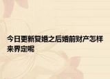 今日更新复婚之后婚前财产怎样来界定呢