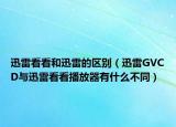 迅雷看看和迅雷的区别（迅雷GVCD与迅雷看看播放器有什么不同）